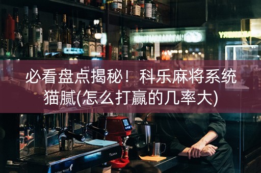 必看盘点揭秘！科乐麻将系统猫腻(怎么打赢的几率大)