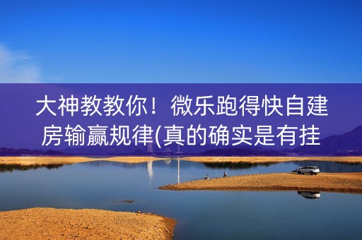 大神教教你！微乐跑得快自建房输赢规律(真的确实是有挂)