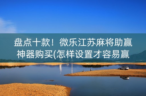 盘点十款！微乐江苏麻将助赢神器购买(怎样设置才容易赢)