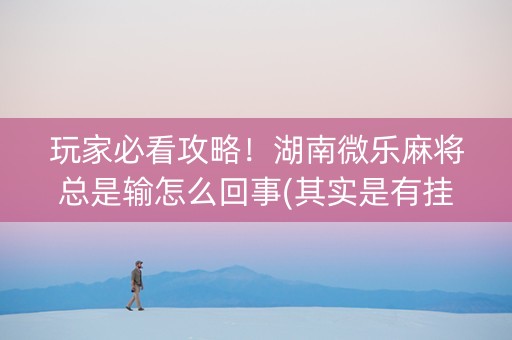 玩家必看攻略！湖南微乐麻将总是输怎么回事(其实是有挂确实有挂)