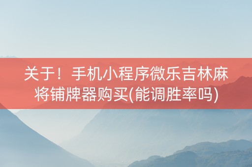关于！手机小程序微乐吉林麻将铺牌器购买(能调胜率吗)