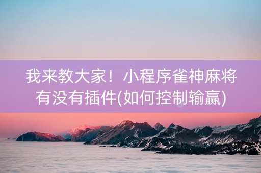 我来教大家！小程序雀神麻将有没有插件(如何控制输赢)