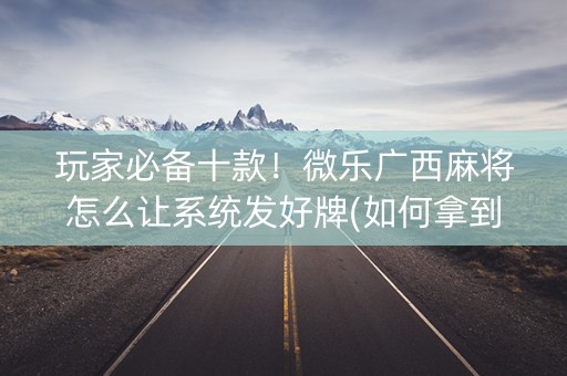 玩家必备十款！微乐广西麻将怎么让系统发好牌(如何拿到好牌)