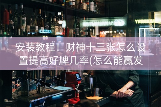 安装教程！财神十三张怎么设置提高好牌几率(怎么能赢发牌规律)
