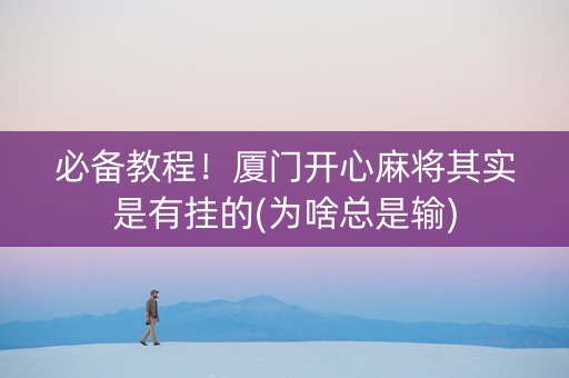 必备教程！厦门开心麻将其实是有挂的(为啥总是输)