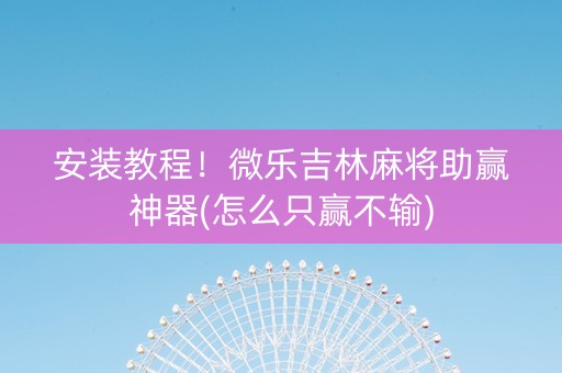 安装教程！微乐吉林麻将助赢神器(怎么只赢不输)
