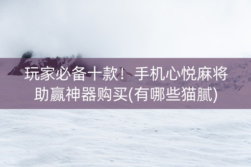 玩家必备十款！手机心悦麻将助赢神器购买(有哪些猫腻)