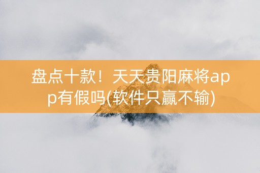 盘点十款！天天贵阳麻将app有假吗(软件只赢不输)
