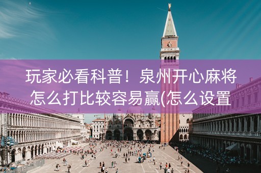 玩家必看科普！泉州开心麻将怎么打比较容易赢(怎么设置才能赢)
