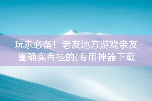 玩家必备！老友地方游戏亲友圈确实有挂的(专用神器下载)