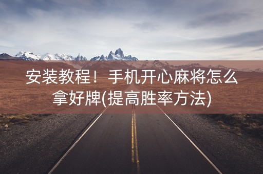 安装教程！手机开心麻将怎么拿好牌(提高胜率方法)