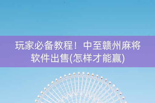玩家必备教程！中至赣州麻将软件出售(怎样才能赢)