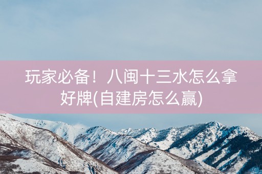 玩家必备！八闽十三水怎么拿好牌(自建房怎么赢)