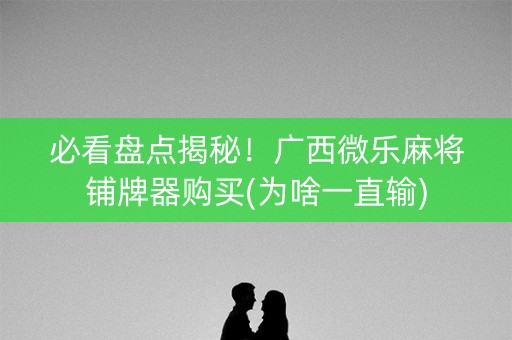 必看盘点揭秘！广西微乐麻将铺牌器购买(为啥一直输)