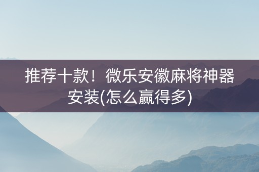 推荐十款！微乐安徽麻将神器安装(怎么赢得多)