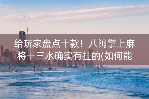 给玩家盘点十款！八闽掌上麻将十三水确实有挂的(如何能一直赢)