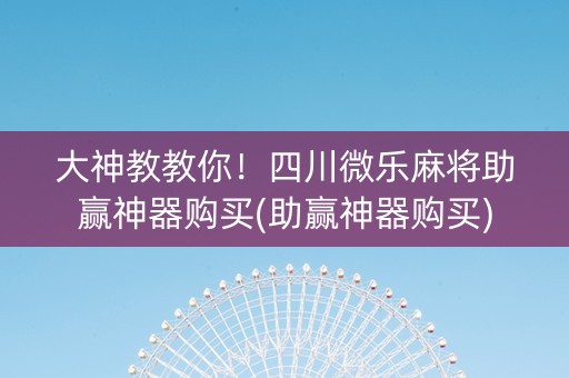 大神教教你！四川微乐麻将助赢神器购买(助赢神器购买)