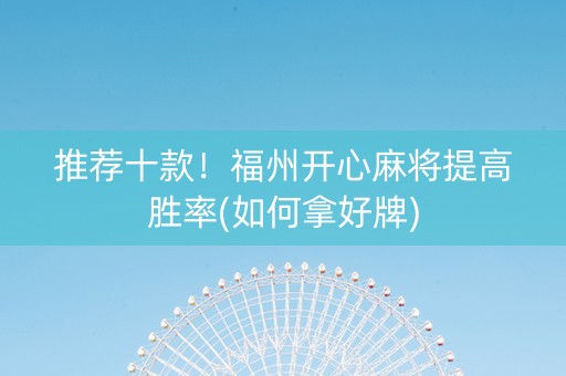 推荐十款！福州开心麻将提高胜率(如何拿好牌)