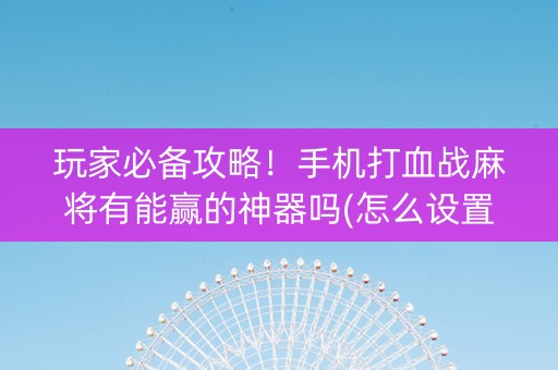 玩家必备攻略！手机打血战麻将有能赢的神器吗(怎么设置胡牌)