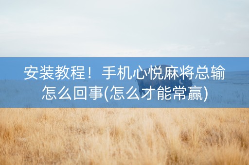 安装教程！手机心悦麻将总输怎么回事(怎么才能常赢)