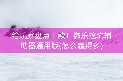 给玩家盘点十款！微乐挖坑辅助器通用版(怎么赢得多)