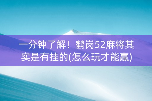 一分钟了解！鹤岗52麻将其实是有挂的(怎么玩才能赢)