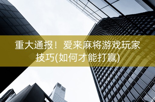 重大通报！爱来麻将游戏玩家技巧(如何才能打赢)