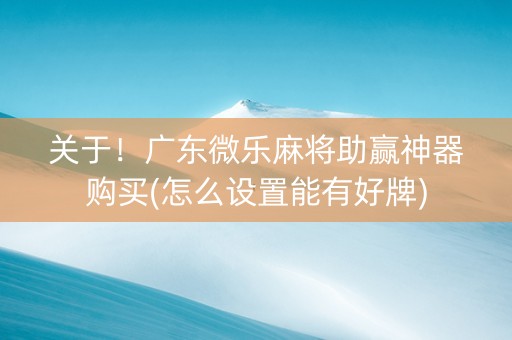关于！广东微乐麻将助赢神器购买(怎么设置能有好牌)