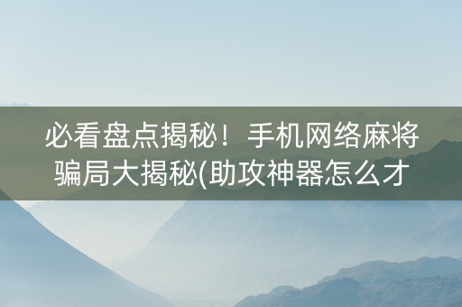 必看盘点揭秘！手机网络麻将骗局大揭秘(助攻神器怎么才会赢)