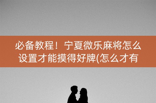 必备教程！宁夏微乐麻将怎么设置才能摸得好牌(怎么才有好牌)