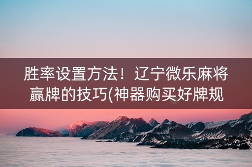 胜率设置方法！辽宁微乐麻将赢牌的技巧(神器购买好牌规律)