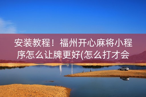 安装教程！福州开心麻将小程序怎么让牌更好(怎么打才会赢)