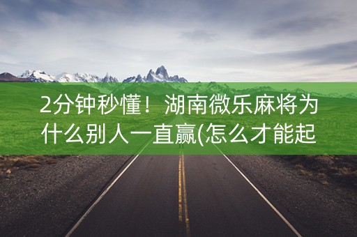 2分钟秒懂！湖南微乐麻将为什么别人一直赢(怎么才能起到好牌)