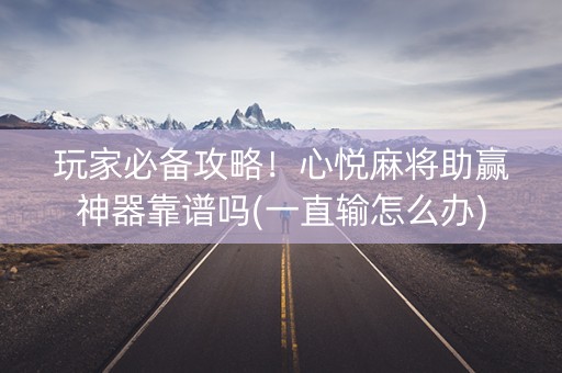 玩家必备攻略！心悦麻将助赢神器靠谱吗(一直输怎么办)