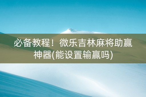 必备教程！微乐吉林麻将助赢神器(能设置输赢吗)