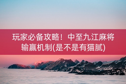 玩家必备攻略！中至九江麻将输赢机制(是不是有猫腻)