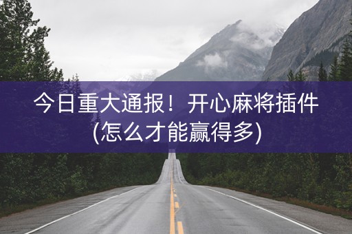 今日重大通报！开心麻将插件(怎么才能赢得多)