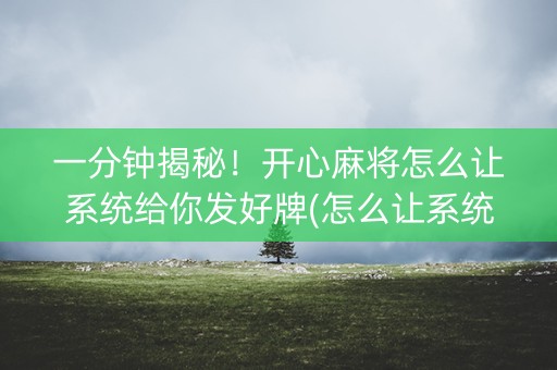 一分钟揭秘！开心麻将怎么让系统给你发好牌(怎么让系统给自己好牌)