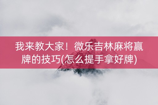 我来教大家！微乐吉林麻将赢牌的技巧(怎么提手拿好牌)