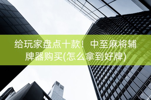 给玩家盘点十款！中至麻将辅牌器购买(怎么拿到好牌)
