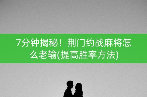 7分钟揭秘！荆门约战麻将怎么老输(提高胜率方法)