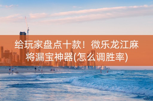 给玩家盘点十款！微乐龙江麻将漏宝神器(怎么调胜率)
