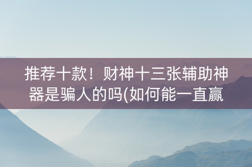 推荐十款！财神十三张辅助神器是骗人的吗(如何能一直赢)
