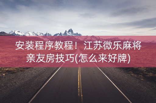 安装程序教程！江苏微乐麻将亲友房技巧(怎么来好牌)