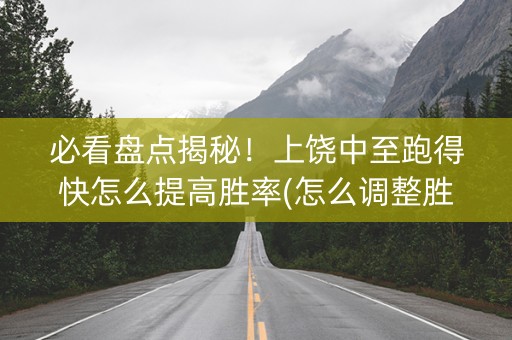 必看盘点揭秘！上饶中至跑得快怎么提高胜率(怎么调整胜率)