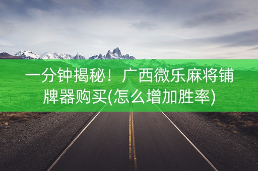 一分钟揭秘！广西微乐麻将铺牌器购买(怎么增加胜率)