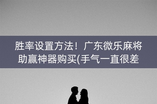 胜率设置方法！广东微乐麻将助赢神器购买(手气一直很差)