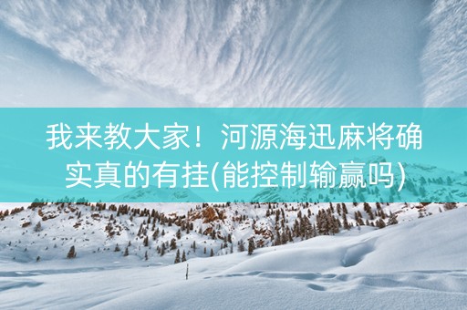我来教大家！河源海迅麻将确实真的有挂(能控制输赢吗)