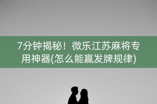 7分钟揭秘！微乐江苏麻将专用神器(怎么能赢发牌规律)