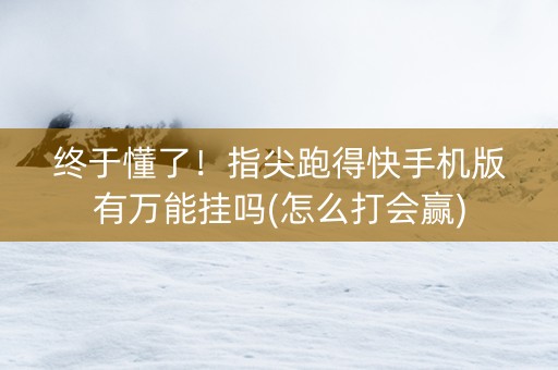 终于懂了！指尖跑得快手机版有万能挂吗(怎么打会赢)